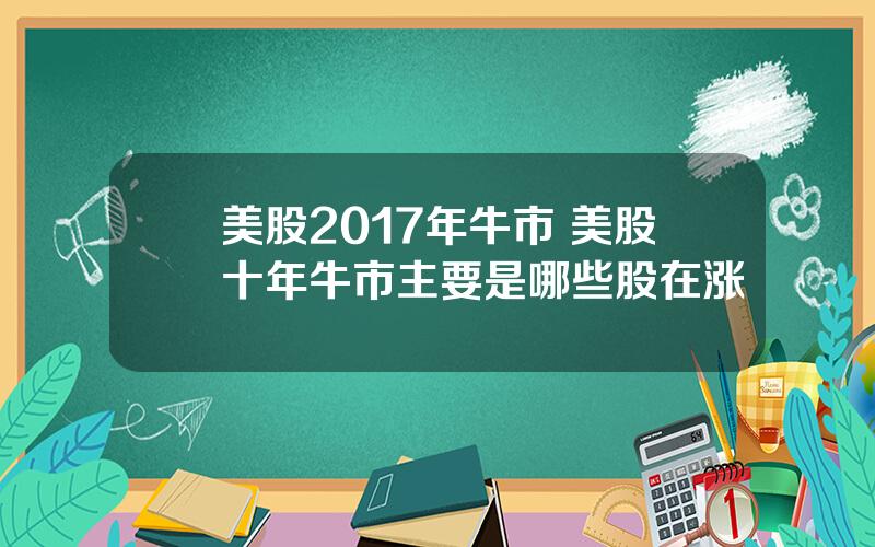 美股2017年牛市 美股十年牛市主要是哪些股在涨